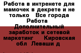 Работа в интренете для мамочек в декрете и не только - Все города Работа » Дополнительный заработок и сетевой маркетинг   . Кировская обл.,Леваши д.